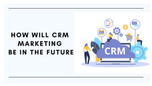 How Will CRM Marketing Be in the Future