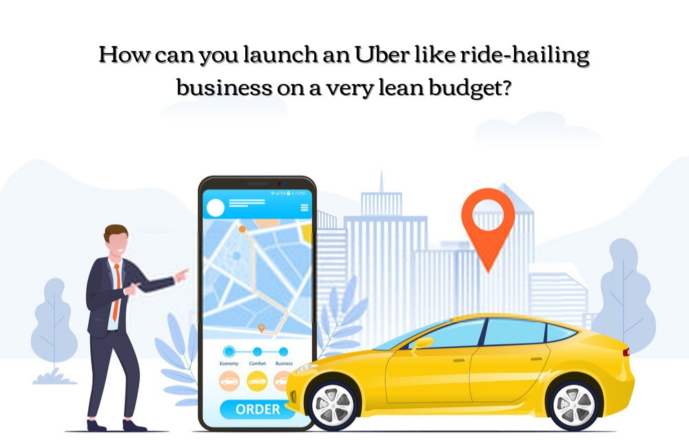 How can you launch an Uber like a ride-hailing business on a very lean budget & achieve success?