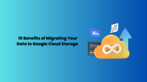 10 Benefits of Migrating Your Data to Google Cloud Storage